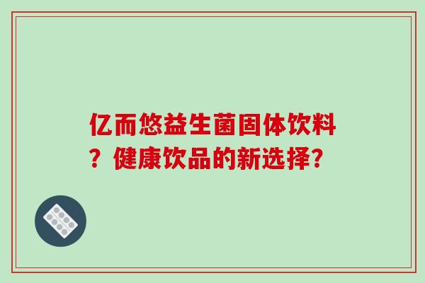 亿而悠益生菌固体饮料？健康饮品的新选择？