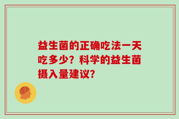 益生菌的正确吃法一天吃多少？科学的益生菌摄入量建议？