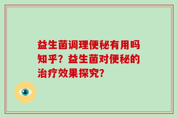 益生菌调理便秘有用吗知乎？益生菌对便秘的治疗效果探究？