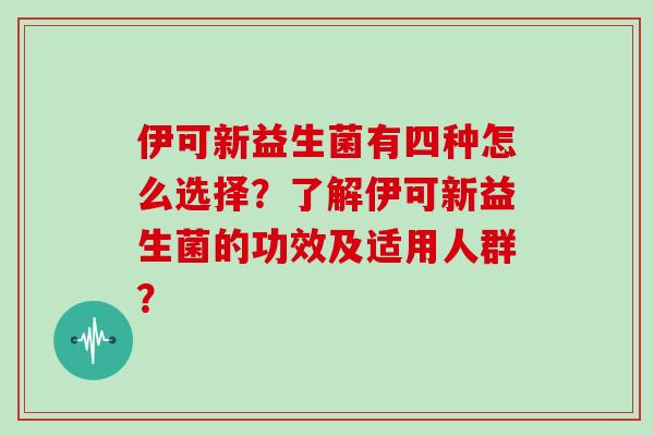 伊可新益生菌有四种怎么选择？了解伊可新益生菌的功效及适用人群？