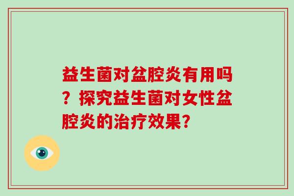 益生菌对盆腔炎有用吗？探究益生菌对女性盆腔炎的效果？