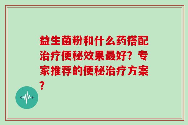 益生菌粉和什么药搭配效果好？专家推荐的方案？