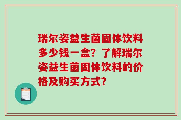 瑞尔姿益生菌固体饮料多少钱一盒?了解瑞尔姿益生菌固体饮料的价格及购买方式? 瑞尔姿益生菌固体饮料多少钱一盒?了解瑞尔姿益生菌固体饮料的价格及购买方式?