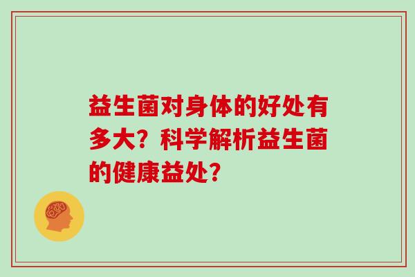 益生菌对身体的好处有多大？科学解析益生菌的健康益处？