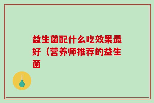 益生菌配什么吃效果最好（营养师推荐的益生菌