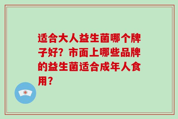 适合大人益生菌哪个牌子好？市面上哪些品牌的益生菌适合成年人食用？