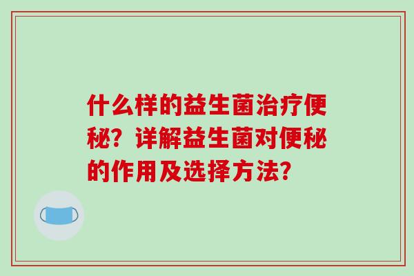 什么样的益生菌治疗便秘？详解益生菌对便秘的作用及选择方法？