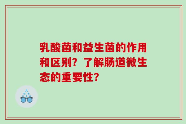 乳酸菌和益生菌的作用和区别?了解肠道微生态的重要性? 乳酸菌和益生菌的作用和区别?了解肠道微生态的重要性?