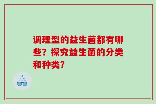 调理型的益生菌都有哪些?探究益生菌的分类和种类? 调理型的益生菌都有哪些?探究益生菌的分类和种类?