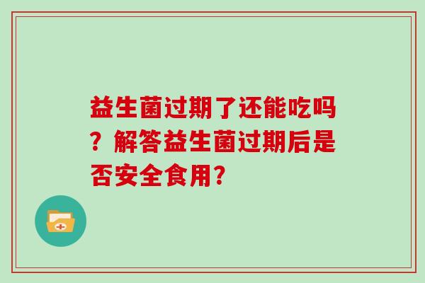 益生菌过期了还能吃吗?解答益生菌过期后是否安全食用? 益生菌过期了还能吃吗?解答益生菌过期后是否安全食用?