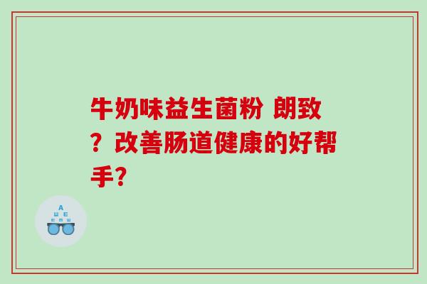 牛奶味益生菌粉 朗致?改善肠道健康的好帮手? 牛奶味益生菌粉 朗致?改善肠道健康的好帮手?