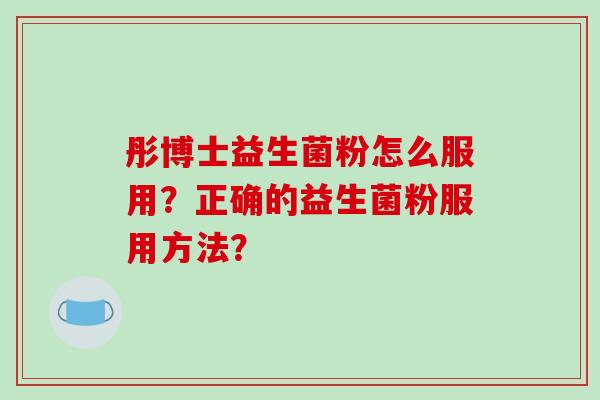 彤博士益生菌粉怎么服用？正确的益生菌粉服用方法？