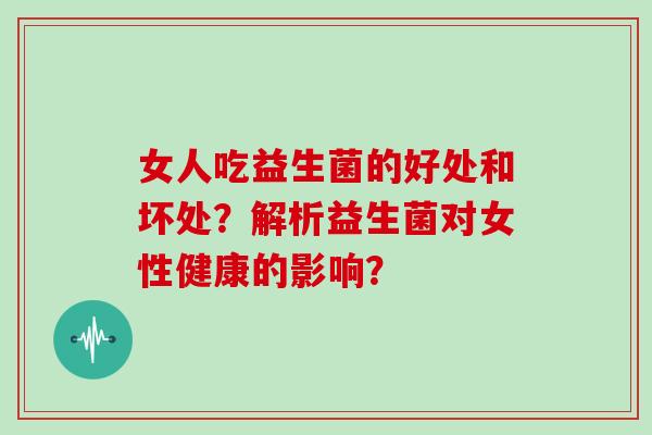 女人吃益生菌的好处和坏处?解析益生菌对女性健康的影响? 女人吃益生菌的好处和坏处?解析益生菌对女性健康的影响?