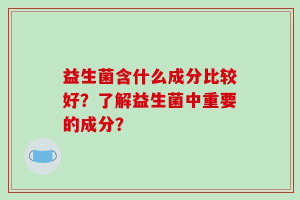 益生菌含什么成分比较好？了解益生菌中重要的成分？