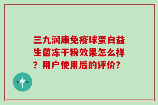 三九润康球蛋白益生菌冻干粉效果怎么样?用户使用后的评价? 三九润康球蛋白益生菌冻干粉效果怎么样?用户使用后的评价?