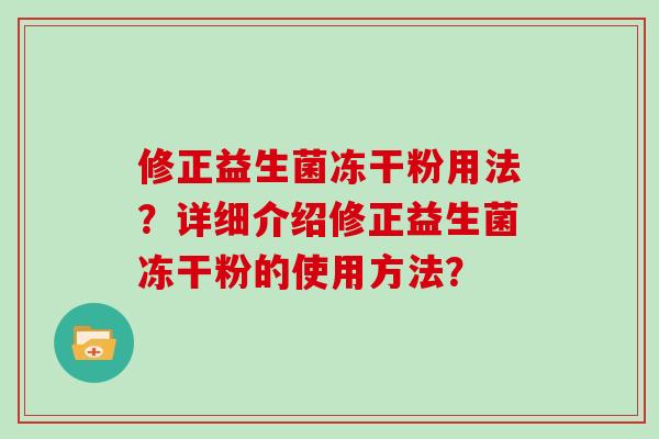 修正益生菌冻干粉用法?详细介绍修正益生菌冻干粉的使用方法? 修正益生菌冻干粉用法?详细介绍修正益生菌冻干粉的使用方法?