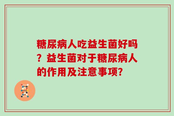 糖尿病人吃益生菌好吗？益生菌对于糖尿病人的作用及注意事项？