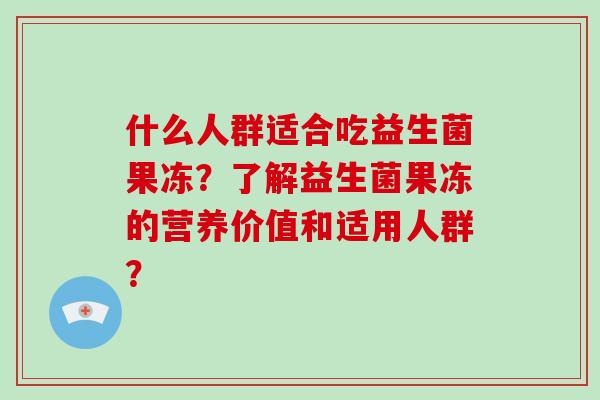 什么人群适合吃益生菌果冻？了解益生菌果冻的营养价值和适用人群？