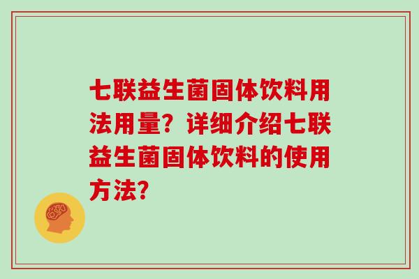 七联益生菌固体饮料用法用量?详细介绍七联益生菌固体饮料的使用方法? 七联益生菌固体饮料用法用量?详细介绍七联益生菌固体饮料的使用方法?