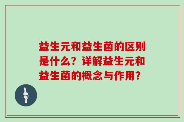 益生元和益生菌的区别是什么?详解益生元和益生菌的概念与作用? 益生元和益生菌的区别是什么?详解益生元和益生菌的概念与作用?