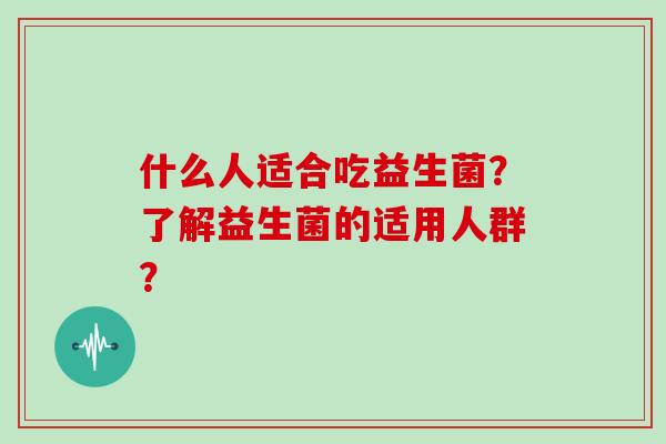 什么人适合吃益生菌?了解益生菌的适用人群? 什么人适合吃益生菌?了解益生菌的适用人群?