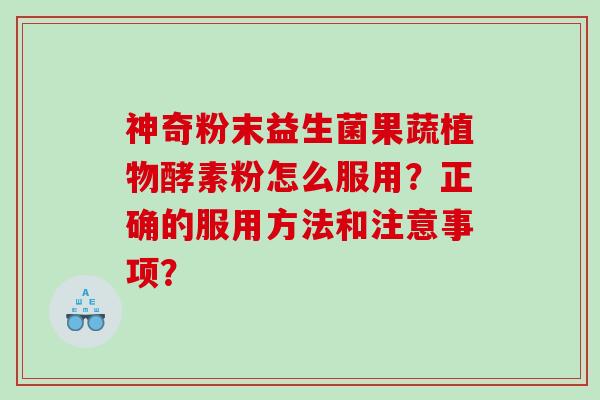 神奇粉末益生菌果蔬植物酵素粉怎么服用？正确的服用方法和注意事项？