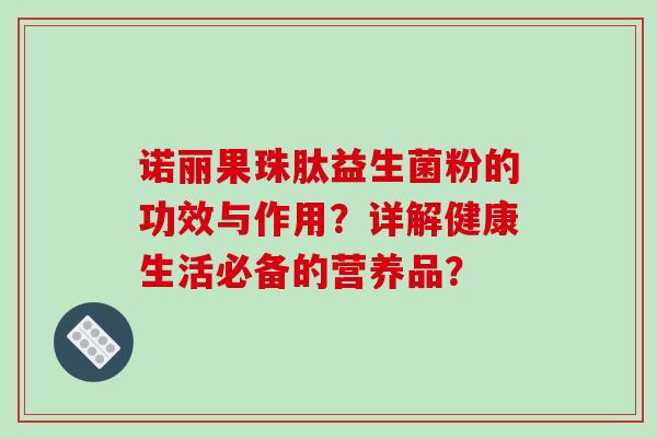 诺丽果珠肽益生菌粉的功效与作用？详解健康生活必备的营养品？