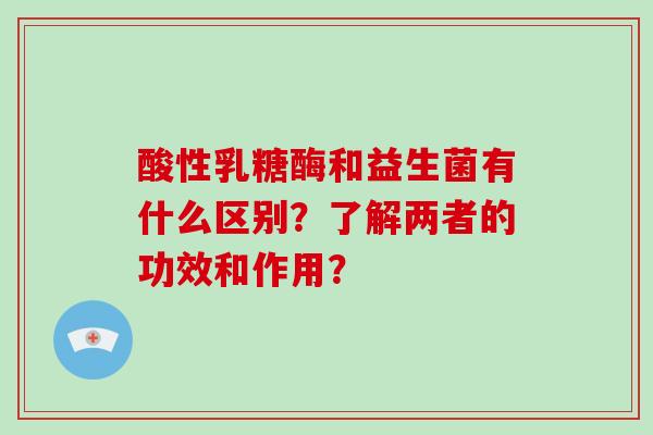 酸性乳糖酶和益生菌有什么区别？了解两者的功效和作用？