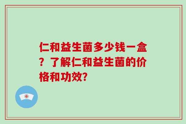 仁和益生菌多少钱一盒？了解仁和益生菌的价格和功效？