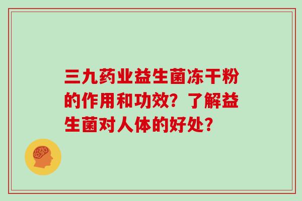 三九药业益生菌冻干粉的作用和功效？了解益生菌对人体的好处？
