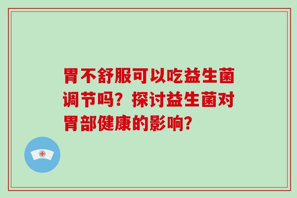 胃不舒服可以吃益生菌调节吗？探讨益生菌对胃部健康的影响？