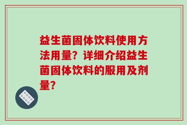 益生菌固体饮料使用方法用量？详细介绍益生菌固体饮料的服用及剂量？