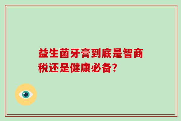 益生菌牙膏到底是智商税还是健康必备？