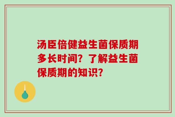 汤臣倍健益生菌保质期多长时间？了解益生菌保质期的知识？