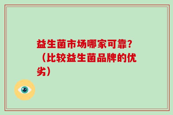 益生菌市场哪家可靠？（比较益生菌品牌的优劣）