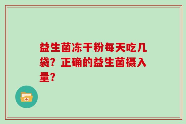 益生菌冻干粉每天吃几袋？正确的益生菌摄入量？