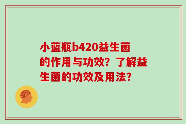 小蓝瓶b420益生菌的作用与功效？了解益生菌的功效及用法？
