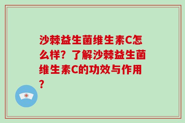 沙棘益生菌维生素C怎么样?了解沙棘益生菌维生素C的功效与作用? 沙棘益生菌维生素C怎么样?了解沙棘益生菌维生素C的功效与作用?