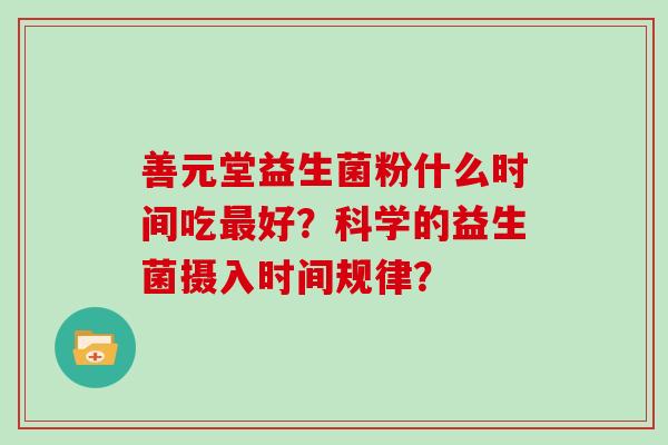 善元堂益生菌粉什么时间吃好？科学的益生菌摄入时间规律？