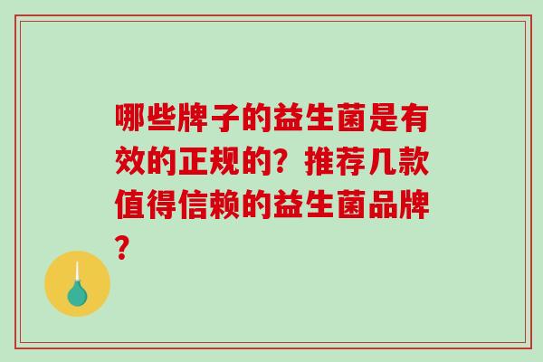 哪些牌子的益生菌是有效的正规的？推荐几款值得信赖的益生菌品牌？
