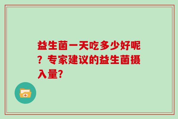 益生菌一天吃多少好呢?专家建议的益生菌摄入量? 益生菌一天吃多少好呢?专家建议的益生菌摄入量?