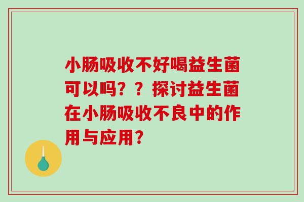小肠吸收不好喝益生菌可以吗？？探讨益生菌在小肠吸收不良中的作用与应用？