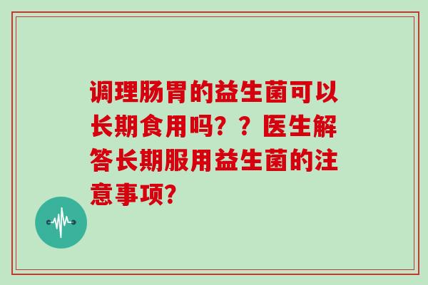调理肠胃的益生菌可以长期食用吗？？医生解答长期服用益生菌的注意事项？