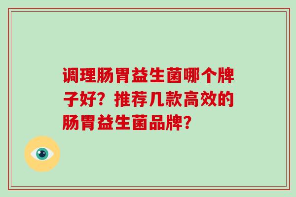 调理肠胃益生菌哪个牌子好?推荐几款高效的肠胃益生菌品牌? 调理肠胃益生菌哪个牌子好?推荐几款高效的肠胃益生菌品牌?