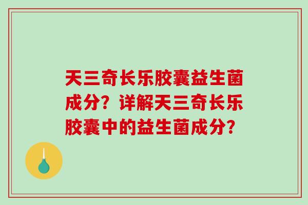 天三奇长乐胶囊益生菌成分？详解天三奇长乐胶囊中的益生菌成分？