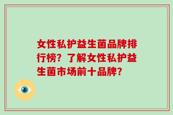 女性私护益生菌品牌排行榜？了解女性私护益生菌市场前十品牌？