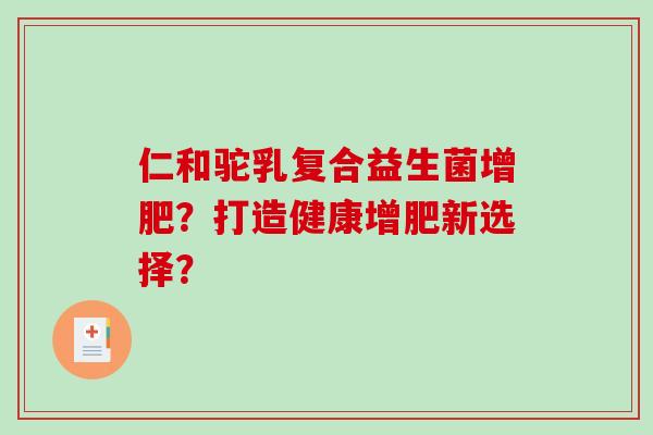 仁和驼乳复合益生菌增肥？打造健康增肥新选择？