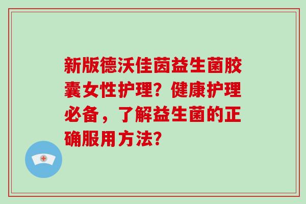 新版德沃佳茵益生菌胶囊女性护理？健康护理必备，了解益生菌的正确服用方法？