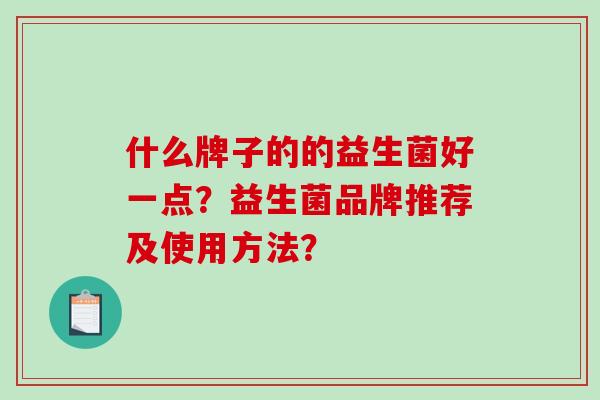 什么牌子的的益生菌好一点?益生菌品牌推荐及使用方法? 什么牌子的的益生菌好一点?益生菌品牌推荐及使用方法?