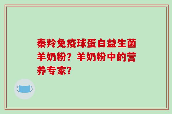 秦羚球蛋白益生菌羊奶粉?羊奶粉中的营养专家? 秦羚球蛋白益生菌羊奶粉?羊奶粉中的营养专家?
